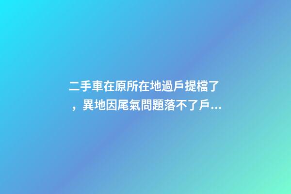 二手車在原所在地過戶提檔了，異地因尾氣問題落不了戶怎么辦？